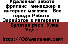 Удаленная работа, фриланс, менеджер в интернет-магазин - Все города Работа » Заработок в интернете   . Бурятия респ.,Улан-Удэ г.